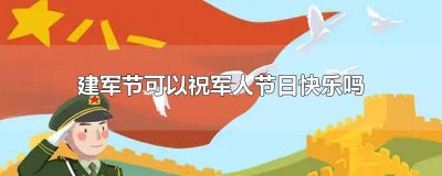 ​建军节需要祝福吗 建军节可以祝军人节日快乐吗英文翻译