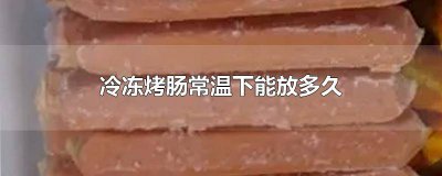 ​烤肠冷藏可以放多久吃 烤肠放冰箱冷藏可以保存多久