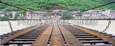 ​泸定桥位于哪一座河流上的铁索桥之间 泸定桥位于哪一座河流上的铁索桥之上