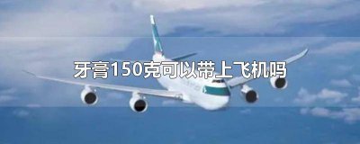 ​牙膏150克可以带上飞机吗 牙膏150克可以带上飞机吗国内