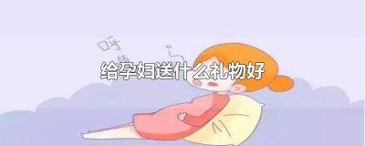 ​孕妇送什么礼物好一点 给孕妇送什么礼物好?