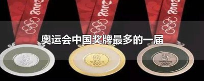 ​奥运会中国奖牌最多的一届是哪一年 中国奥运会奖牌数最多的一届
