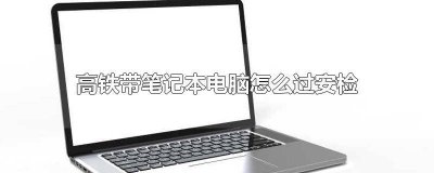 ​笔记本电脑高铁过安检需要拿出来吗 高铁过安检笔记本电脑要拿出来吗