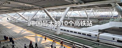​中国最大的高铁站是哪儿 中国最大的十大高铁站