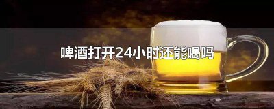 ​啤酒24小时后还能喝吗百度 啤酒24小时后还能喝吗为什么