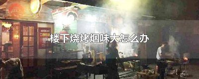 ​楼下做烧烤油烟味很重,怎么投诉 楼下烧烤烟味的危害