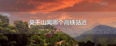 ​莫干山离那个高铁站最近 去莫干山的高铁哪一站下