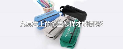​如何清洗文具袋的笔墨 文具盒笔袋里面的铅笔怎么洗掉