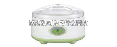 ​用酸奶可以做哪些美食 酸奶机如何做酸奶好吃