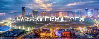 ​世界上最大广场是什么 世界上最大的广场是什么地方