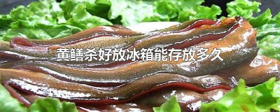 ​黄鳝杀了可以放在冰箱多久 杀了黄鳝可以放冰箱冷藏吗
