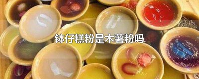 ​钵仔糕粉是不是木薯粉 钵仔糕粉是木薯淀粉吗