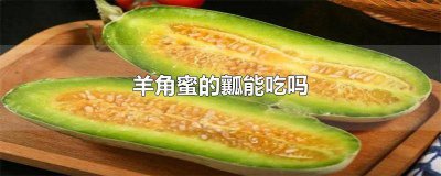 ​羊角蜜的瓜瓤能吃吗 羊角蜜里面的瓤成汤汁状还能吃吗