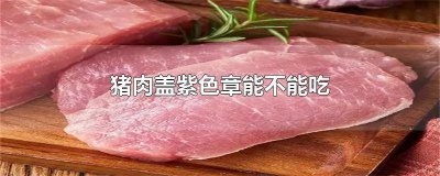 ​肉上紫色的章是母猪肉吗 猪肉盖紫色章的是不是好肉