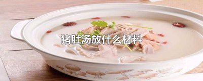 ​猪肚鸡煲汤放些什么材料 猪肚煲鸡汤的配料