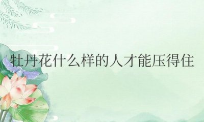 ​牡丹花什么样的人才能压得住