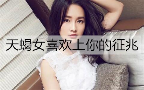 天蝎女喜欢上你的征兆2
