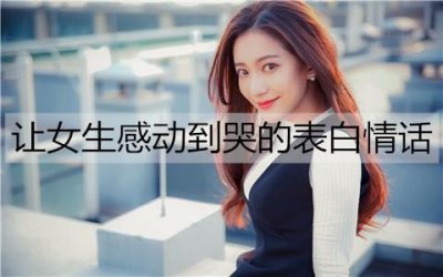 ​让女生感动到哭的表白情话，表白感动到哭的一段话