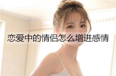 恋爱中的情侣怎么增进感情3