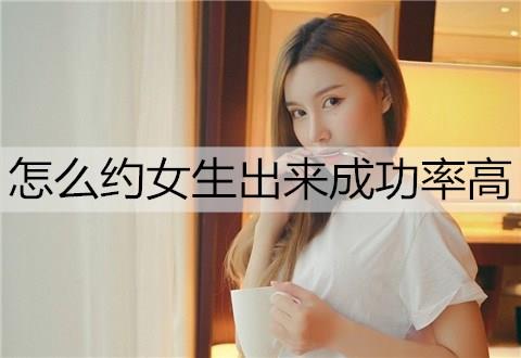 怎么约女生出来成功率高1