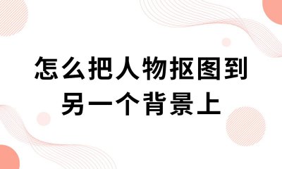 ​怎么把人物抠图到另一个背景上？这个方法抠图很好用