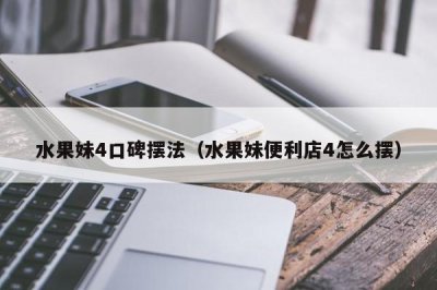 ​水果妹4口碑摆法（水果妹便利店4怎么摆）