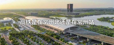 ​高铁是在常州北还是在常州站