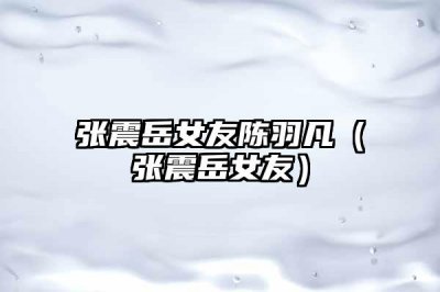 ​张震岳女友陈羽凡（张震岳女友）