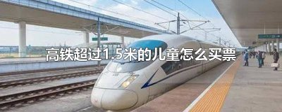 ​高铁超过1米5买了儿童票 高铁儿童票超过1 .5米怎样在网上订票