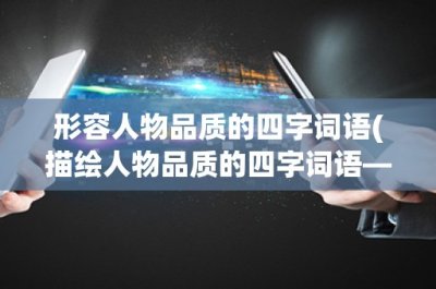 ​形容人物品质的四字词语(描绘人物品质的四字词语——人物特点的详细解析)
