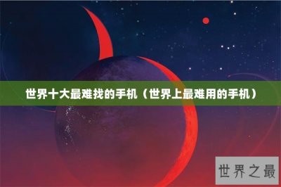 ​世界十大最难找的手机（世界上最难用的手机）