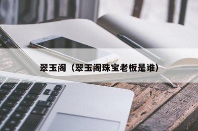 ​翠玉阁（翠玉阁珠宝老板是谁）