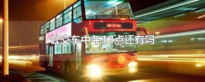 ​公交车中午12点半还会发车吗 中午12点有公交车吗?
