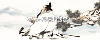 ​不为五斗米折腰说的是谁? 不为五斗米折腰最早是谁不愿为五斗米折腰