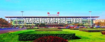 ​成都北站与成都站是否一样 成都站和成都北站是一个吗